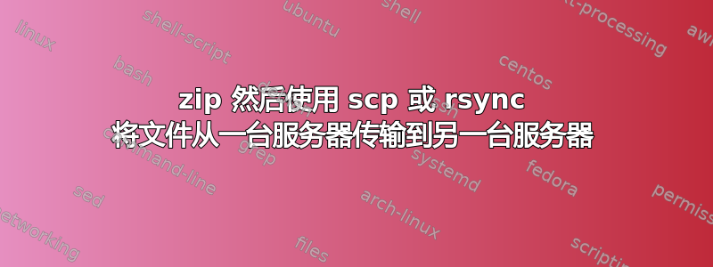 zip 然后使用 scp 或 rsync 将文件从一台服务器传输到另一台服务器