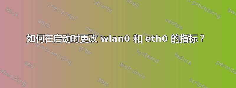 如何在启动时更改 wlan0 和 eth0 的指标？