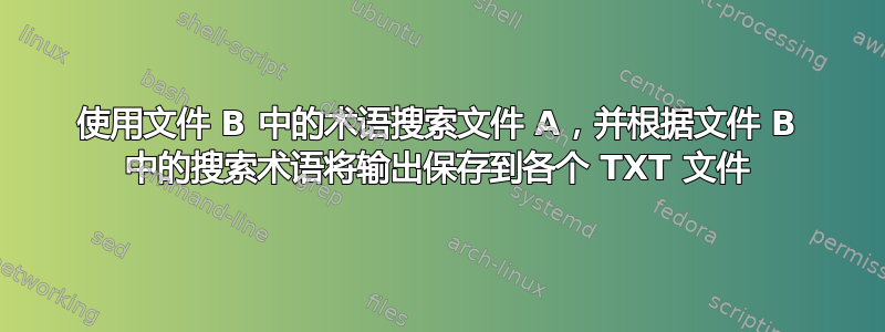 使用文件 B 中的术语搜索文件 A，并根据文件 B 中的搜索术语将输出保存到各个 TXT 文件