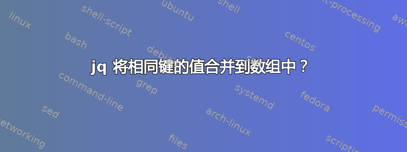 jq 将相同键的值合并到数组中？