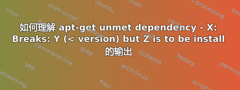 如何理解 apt-get unmet dependency - X: Breaks: Y (< version) but Z is to be install 的输出