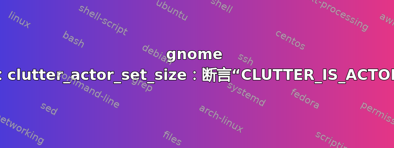 gnome shell[31567]：clutter_actor_set_size：断言“CLUTTER_IS_ACTOR（自身）”失败