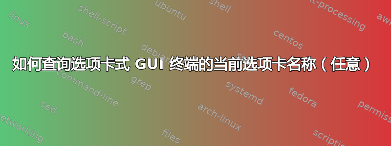 如何查询选项卡式 GUI 终端的当前选项卡名称（任意）