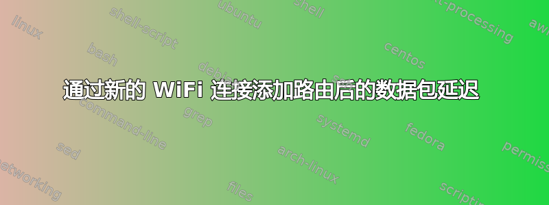 通过新的 WiFi 连接添加路由后的数据包延迟