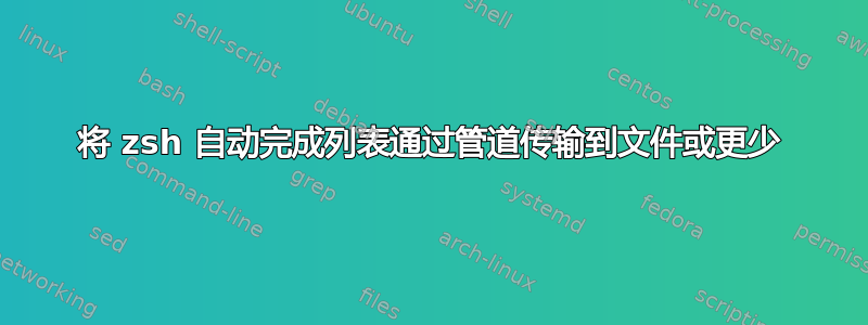 将 zsh 自动完成列表通过管道传输到文件或更少