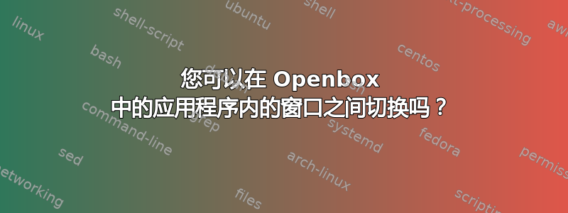 您可以在 Openbox 中的应用程序内的窗口之间切换吗？