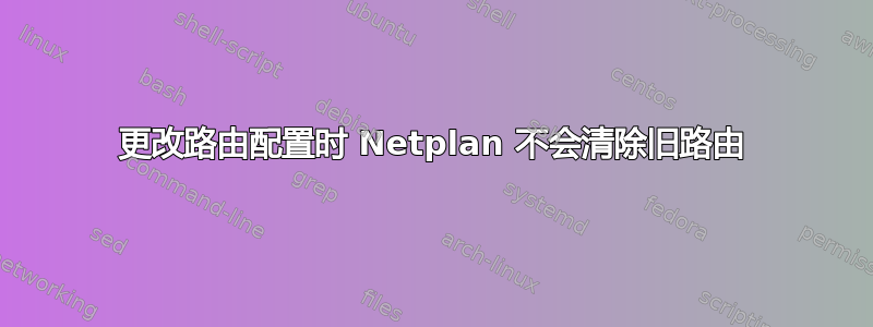 更改路由配置时 Netplan 不会清除旧路由