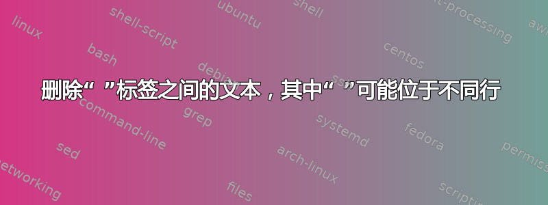 删除“ ”标签之间的文本，其中“ ”可能位于不同行