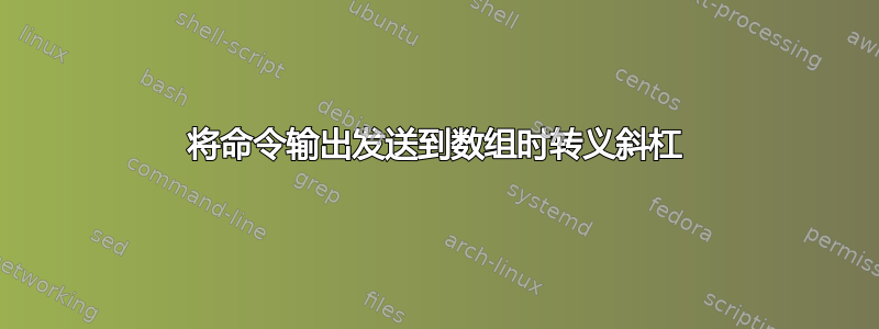 将命令输出发送到数组时转义斜杠