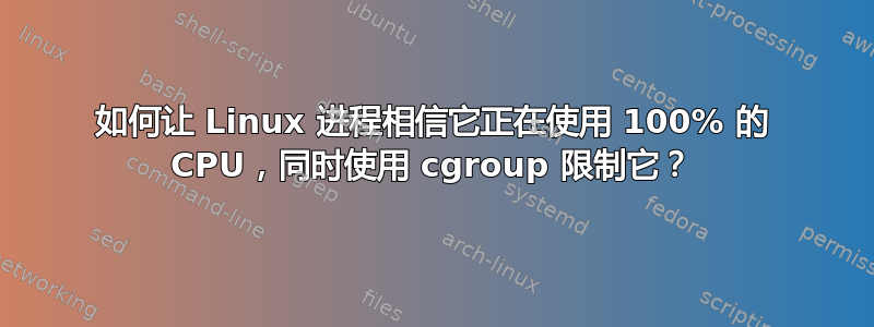 如何让 Linux 进程相信它正在使用 100% 的 CPU，同时使用 cgroup 限制它？