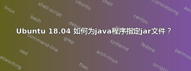 Ubuntu 18.04 如何为java程序指定jar文件？