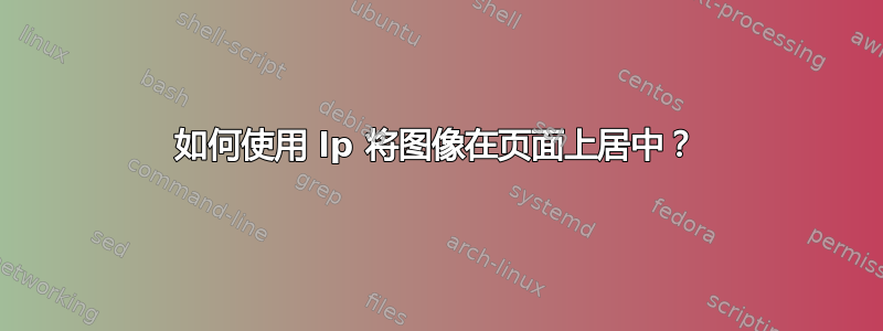 如何使用 lp 将图像在页面上居中？