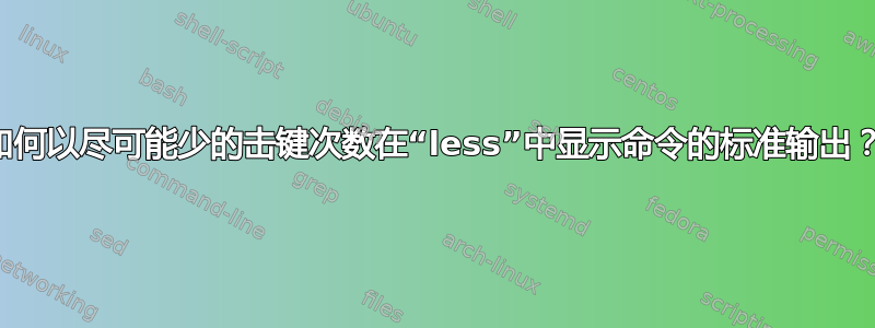 如何以尽可能少的击键次数在“less”中显示命令的标准输出？