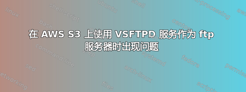 在 AWS S3 上使用 VSFTPD 服务作为 ftp 服务器时出现问题