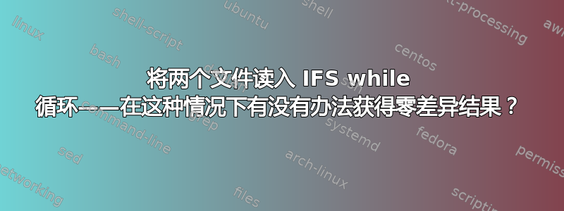 将两个文件读入 IFS while 循环——在这种情况下有没有办法获得零差异结果？