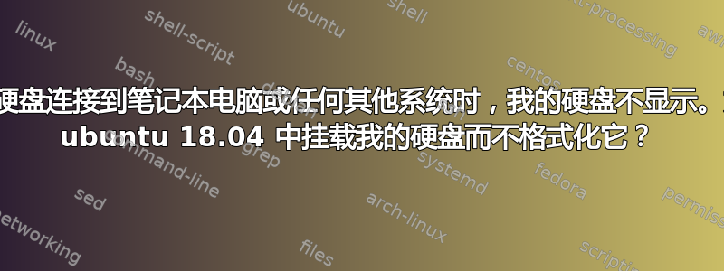 当我将硬盘连接到笔记本电脑或任何其他系统时，我的硬盘不显示。如何在 ubuntu 18.04 中挂载我的硬盘而不格式化它？