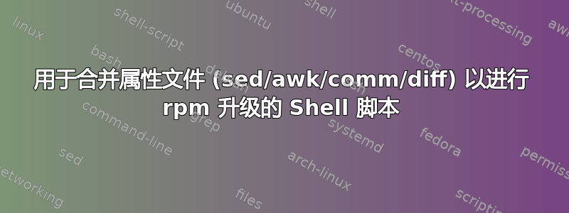 用于合并属性文件 (sed/awk/comm/diff) 以进行 rpm 升级的 Shell 脚本