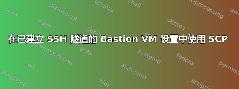 在已建立 SSH 隧道的 Bastion VM 设置中使用 SCP