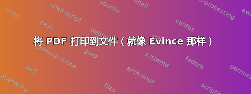 将 PDF 打印到文件（就像 Evince 那样）