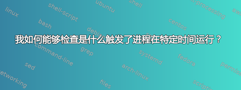 我如何能够检查是什么触发了进程在特定时间运行？