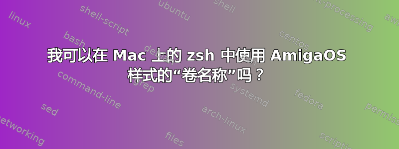 我可以在 Mac 上的 zsh 中使用 AmigaOS 样式的“卷名称”吗？