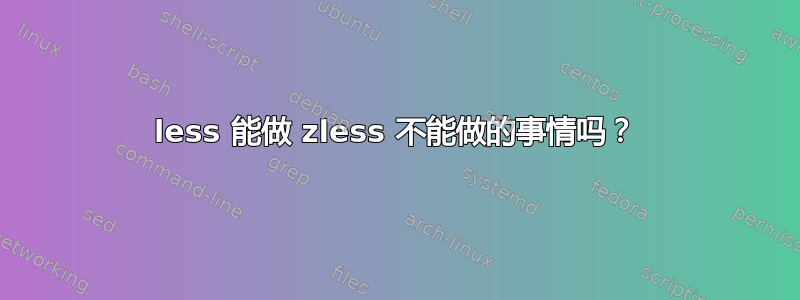 less 能做 zless 不能做的事情吗？