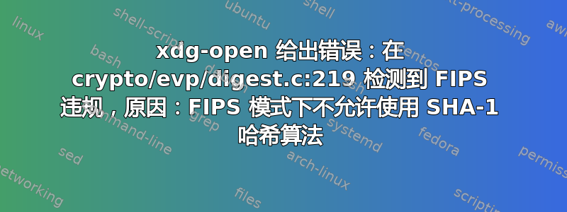 xdg-open 给出错误：在 crypto/evp/digest.c:219 检测到 FIPS 违规，原因：FIPS 模式下不允许使用 SHA-1 哈希算法