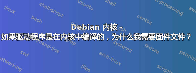 Debian 内核 - 如果驱动程序是在内核中编译的，为什么我需要固件文件？