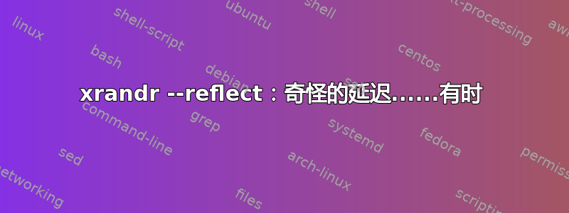 xrandr --reflect：奇怪的延迟......有时