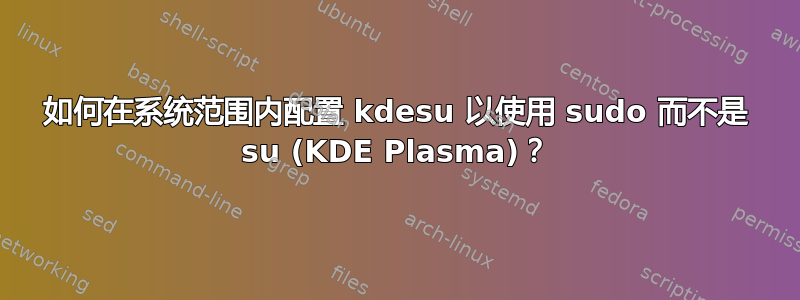 如何在系统范围内配置 kdesu 以使用 sudo 而不是 su (KDE Plasma)？