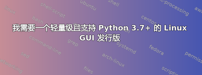 我需要一个轻量级且支持 Python 3.7+ 的 Linux GUI 发行版