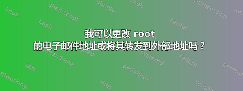 我可以更改 root 的电子邮件地址或将其转发到外部地址吗？