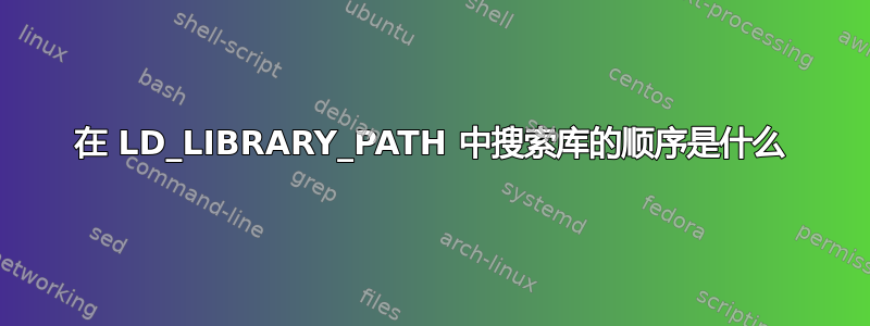 在 LD_LIBRARY_PATH 中搜索库的顺序是什么