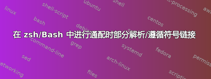 在 zsh/Bash 中进行通配时部分解析/遵循符号链接