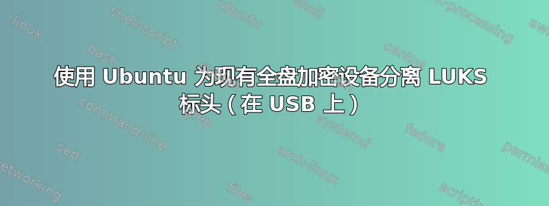 使用 Ubuntu 为现有全盘加密设备分离 LUKS 标头（在 USB 上）