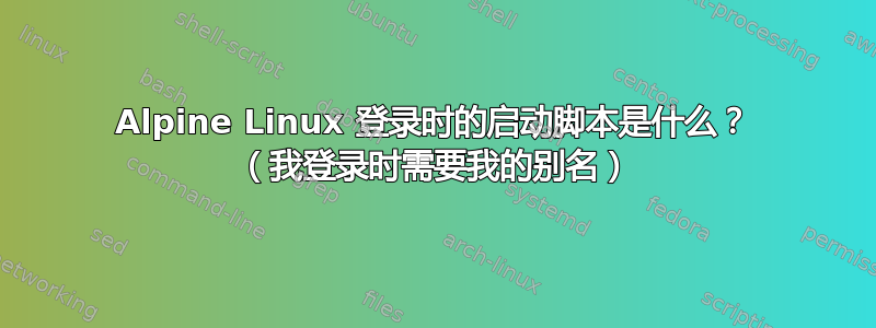 Alpine Linux 登录时的启动脚本是什么？ （我登录时需要我的别名）