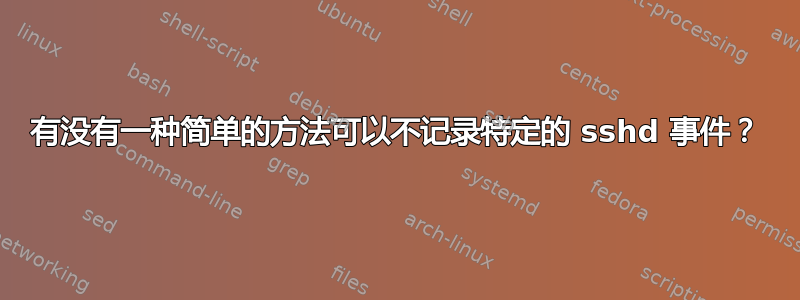 有没有一种简单的方法可以不记录特定的 sshd 事件？