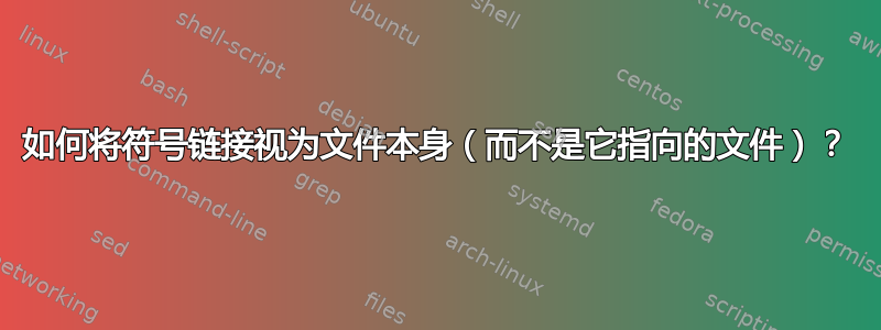 如何将符号链接视为文件本身（而不是它指向的文件）？