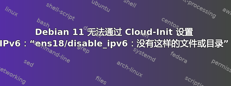 Debian 11 无法通过 Cloud-Init 设置 IPv6：“ens18/disable_ipv6：没有这样的文件或目录”