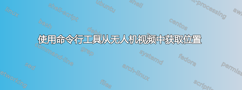 使用命令行工具从无人机视频中获取位置