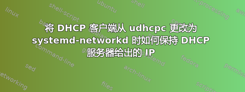 将 DHCP 客户端从 udhcpc 更改为 systemd-networkd 时如何保持 DHCP 服务器给出的 IP