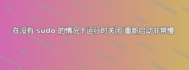 在没有 sudo 的情况下运行时关闭/重新启动非常慢