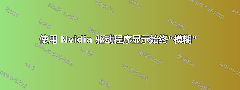 使用 Nvidia 驱动程序显示始终“模糊”