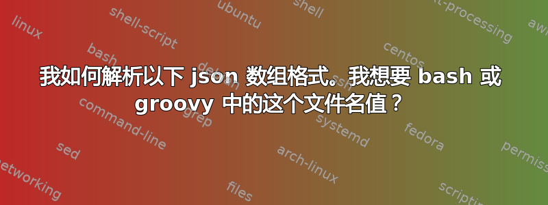 我如何解析以下 json 数组格式。我想要 bash 或 groovy 中的这个文件名值？