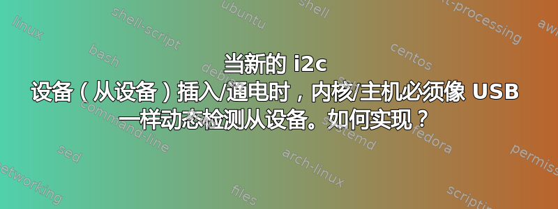 当新的 i2c 设备（从设备）插入/通电时，内核/主机必须像 USB 一样动态检测从设备。如何实现？