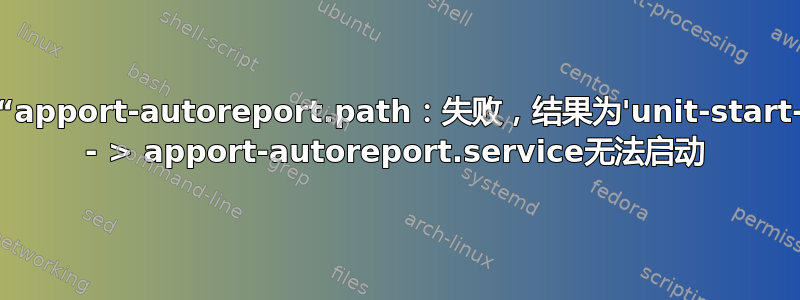 systemd：“apport-autoreport.path：失败，结果为'unit-start-limit-hit'” - > apport-autoreport.service无法启动