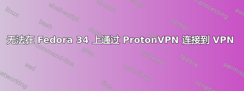 无法在 Fedora 34 上通过 ProtonVPN 连接到 VPN