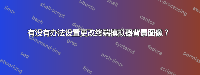 有没有办法设置更改终端模拟器背景图像？