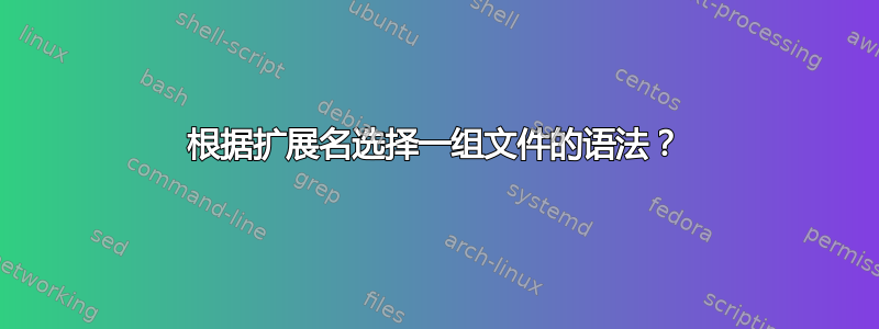 根据扩展名选择一组文件的语法？