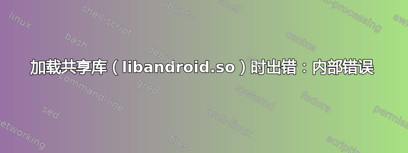 加载共享库（libandroid.so）时出错：内部错误